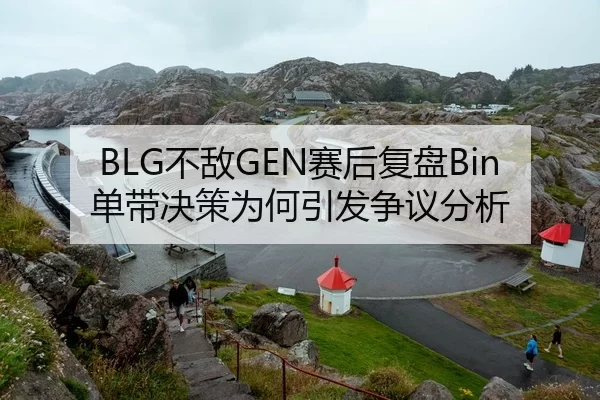 BLG不敌GEN赛后复盘Bin单带决策为何引发争议分析