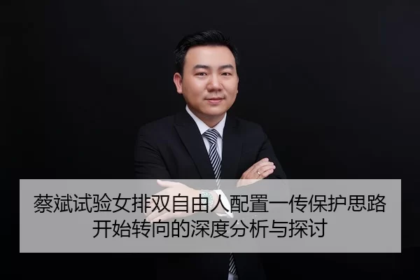 蔡斌试验女排双自由人配置一传保护思路开始转向的深度分析与探讨