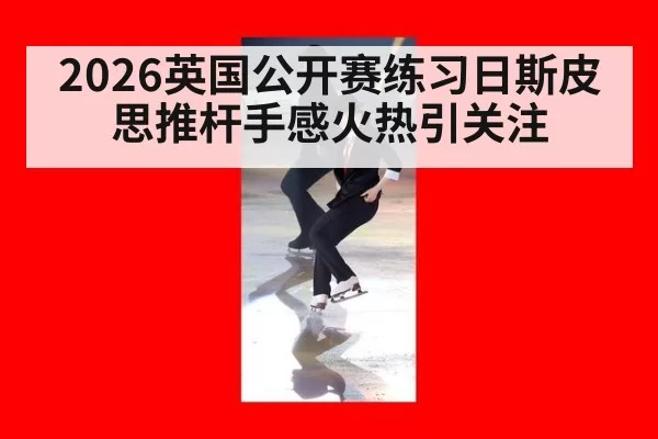 2026英国公开赛练习日斯皮思推杆手感火热引关注