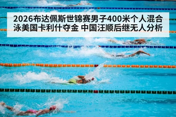 2026布达佩斯世锦赛男子400米个人混合泳美国卡利什夺金 中国汪顺后继无人分析