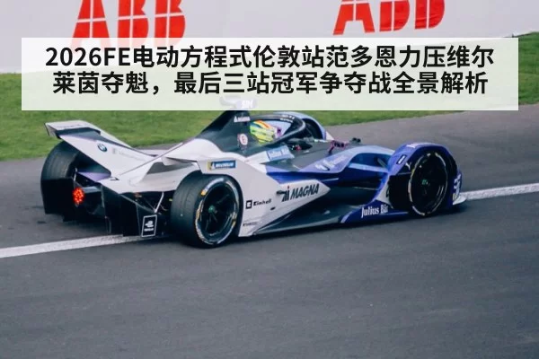 2026FE电动方程式伦敦站范多恩力压维尔莱茵夺魁,最后三站冠军争夺战全景解析