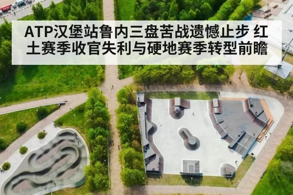 ATP汉堡站鲁内三盘苦战遗憾止步 红土赛季收官失利与硬地赛季转型前瞻