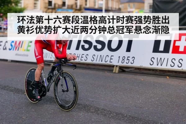 环法第十六赛段温格高计时赛强势胜出 黄衫优势扩大近两分钟总冠军悬念渐隐