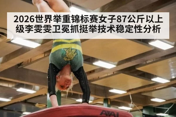 2026世界举重锦标赛女子87公斤以上级李雯雯卫冕抓挺举技术稳定性分析