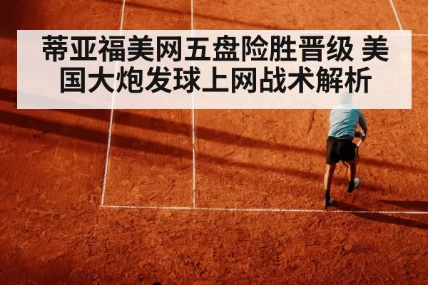 蒂亚福美网五盘险胜晋级 美国大炮发球上网战术解析